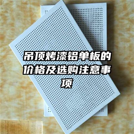 吊顶烤漆铝单板的价格及选购注意事项