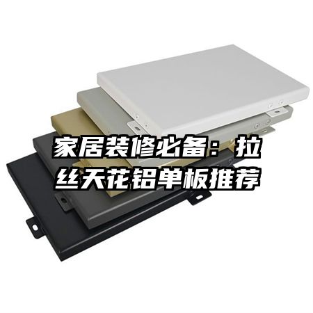 家居装修必备:拉丝天花铝单板推荐