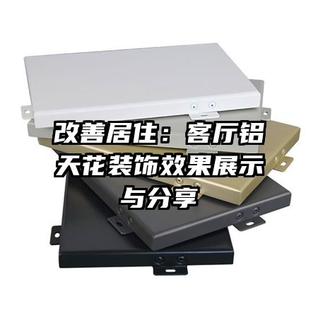 改善居住:客厅铝天花装饰效果展示与分享