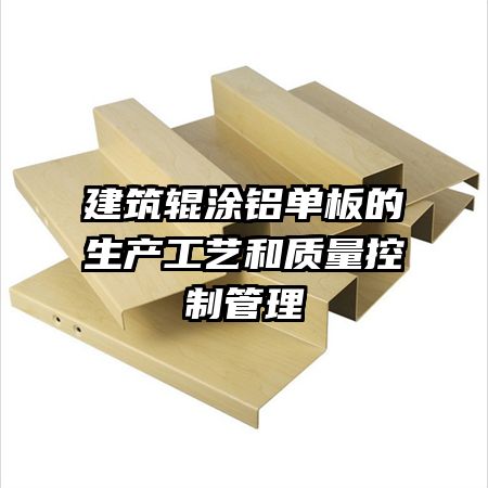 建筑辊涂铝单板的生产工艺和质量控制管理