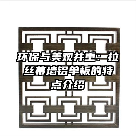 环保与美观并重:拉丝幕墙铝单板的特点介绍