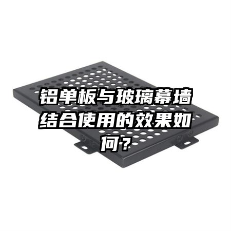 铝单板与玻璃幕墙结合使用的效果如何?